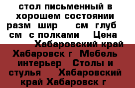 стол письменный в хорошем состоянии разм: шир 110 см, глуб 60 см, с полками  › Цена ­ 2 000 - Хабаровский край, Хабаровск г. Мебель, интерьер » Столы и стулья   . Хабаровский край,Хабаровск г.